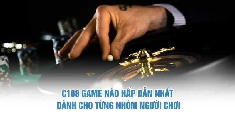 C168 game nào hấp dẫn nhất dành cho từng nhóm người chơi