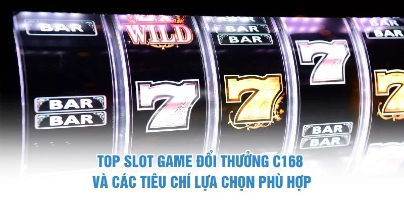 Top slot game đổi thưởng C168 và các tiêu chí lựa chọn phù hợp